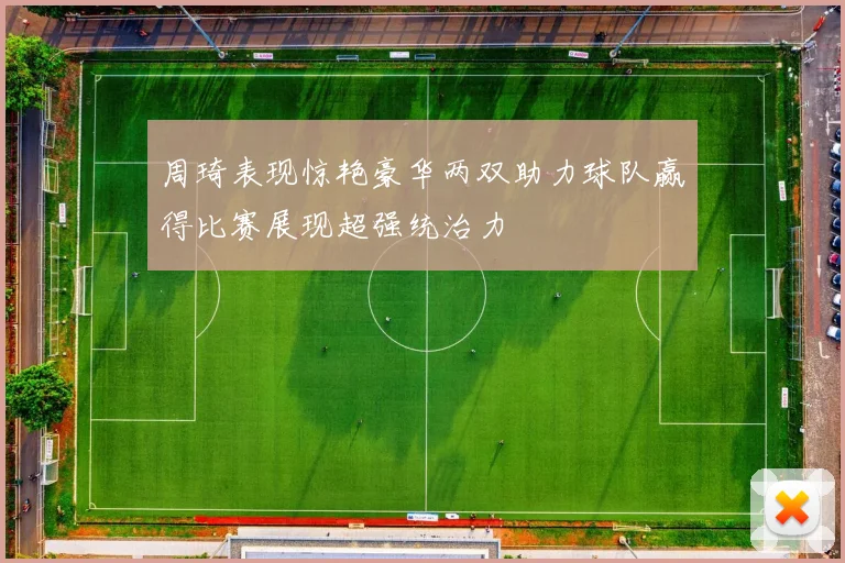 周琦表现惊艳豪华两双助力球队赢得比赛展现超强统治力