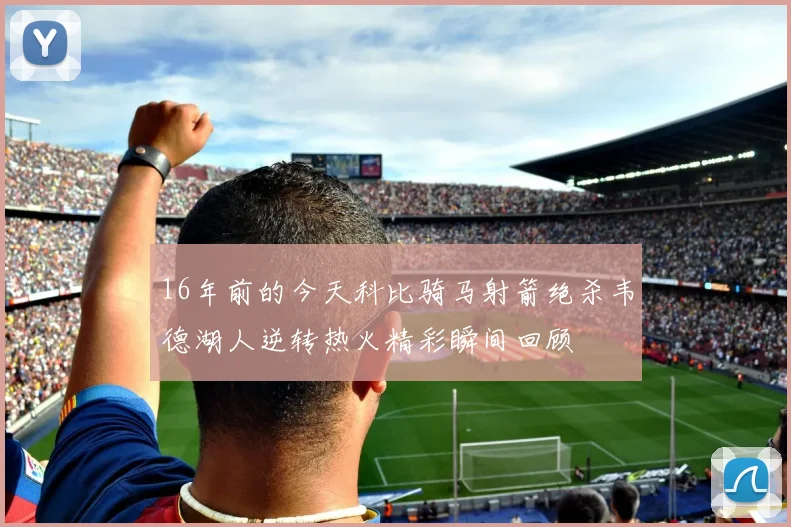 16年前的今天科比骑马射箭绝杀韦德湖人逆转热火精彩瞬间回顾