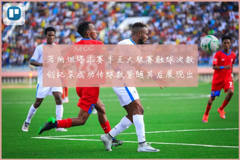 若纳坦塔本赛季五大联赛触球次数创纪录成功传球数紧随其后展现出色表现