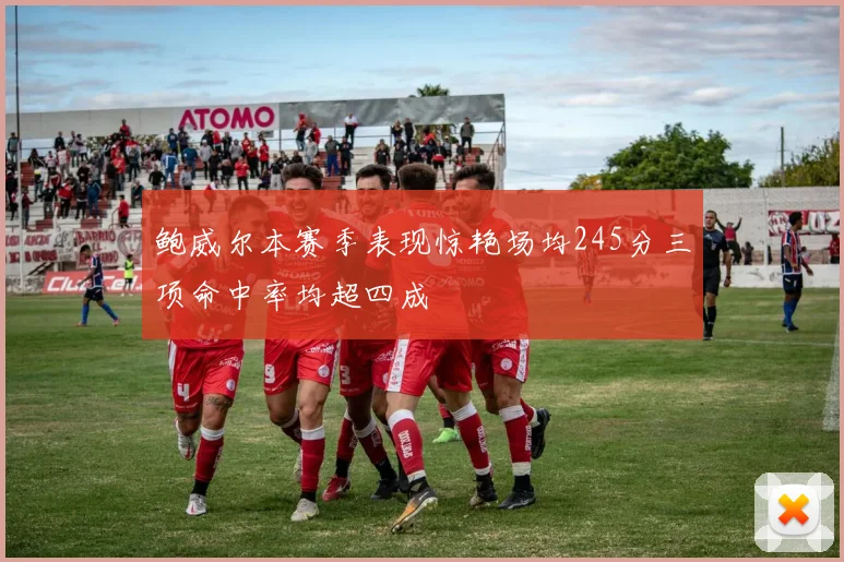 鲍威尔本赛季表现惊艳场均245分三项命中率均超四成