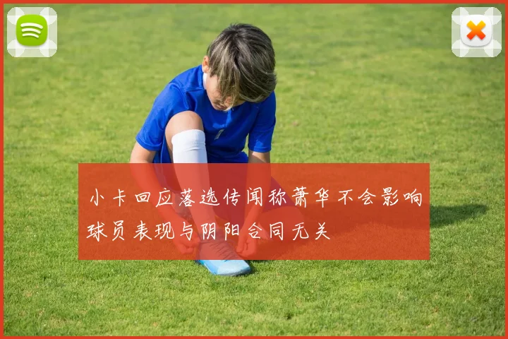 小卡回应落选传闻称萧华不会影响球员表现与阴阳合同无关