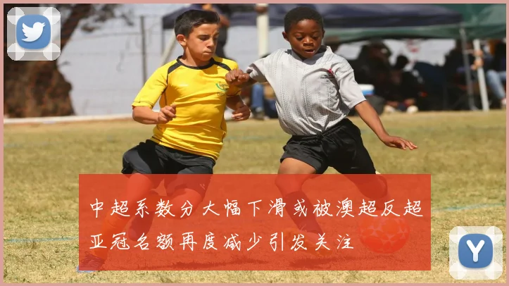 中超系数分大幅下滑或被澳超反超亚冠名额再度减少引发关注