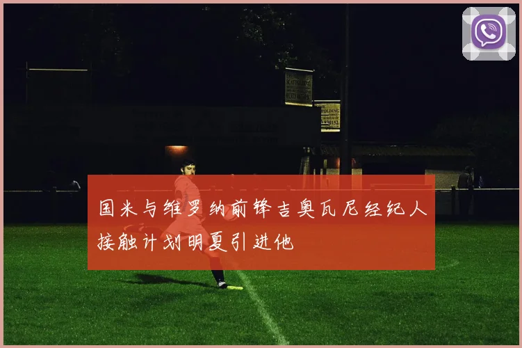 国米与维罗纳前锋吉奥瓦尼经纪人接触计划明夏引进他